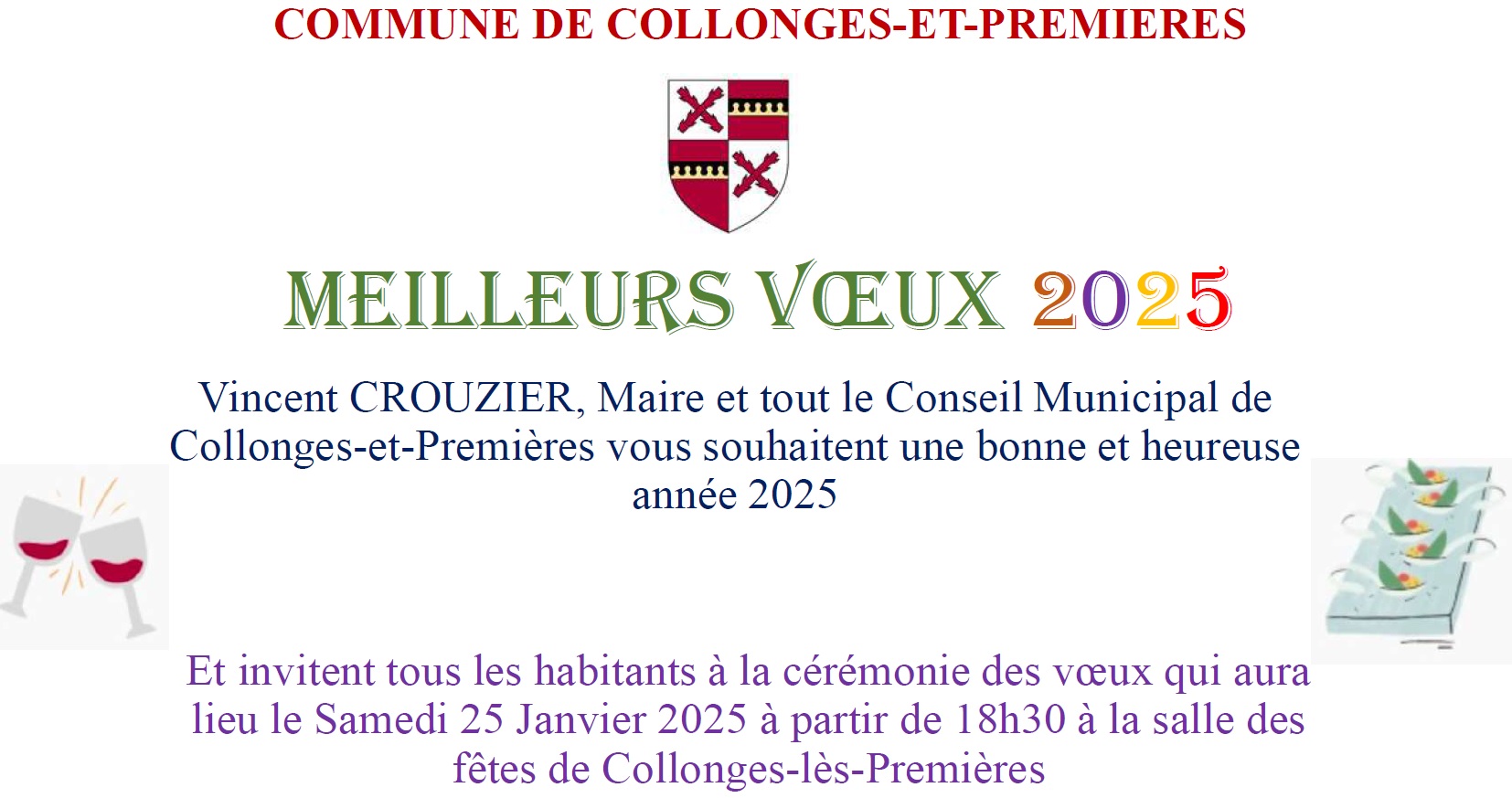 Vincent CROUZIER, Maire et tout le Conseil Municipal de Collonges-et-Premières vous souhaitent une bonne et heureuse année 2025 Et invitent tous les habitants à la cérémonie des vœux qui aura lieu le Samedi 25 Janvier 2025 à partir de 18h30 à la salle des fêtes de Collonges-lès-Premières